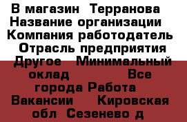 В магазин "Терранова › Название организации ­ Компания-работодатель › Отрасль предприятия ­ Другое › Минимальный оклад ­ 15 000 - Все города Работа » Вакансии   . Кировская обл.,Сезенево д.